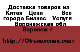 Доставка товаров из Китая › Цена ­ 100 - Все города Бизнес » Услуги   . Воронежская обл.,Воронеж г.